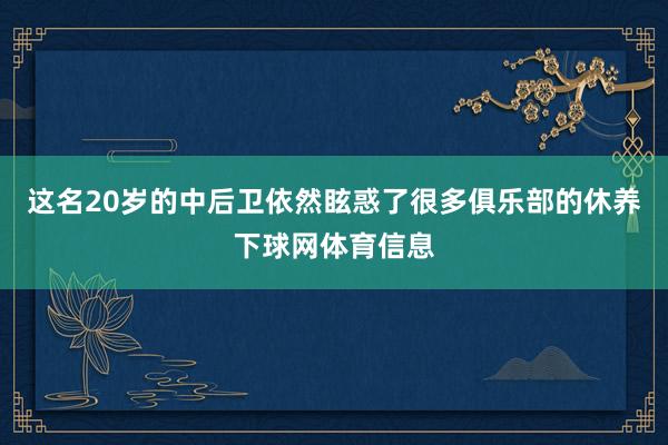 这名20岁的中后卫依然眩惑了很多俱乐部的休养下球网体育信息