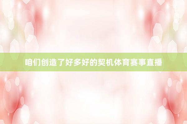 咱们创造了好多好的契机体育赛事直播