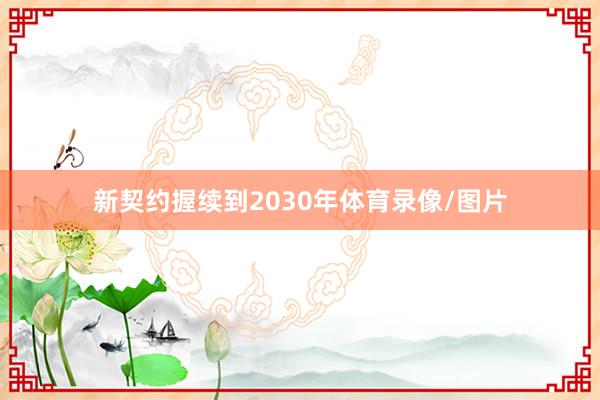 新契约握续到2030年体育录像/图片