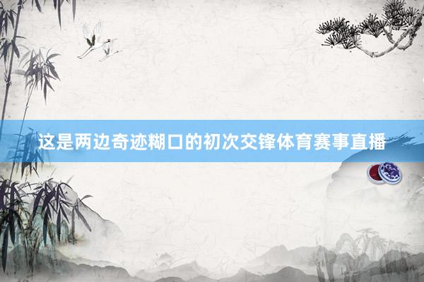 这是两边奇迹糊口的初次交锋体育赛事直播