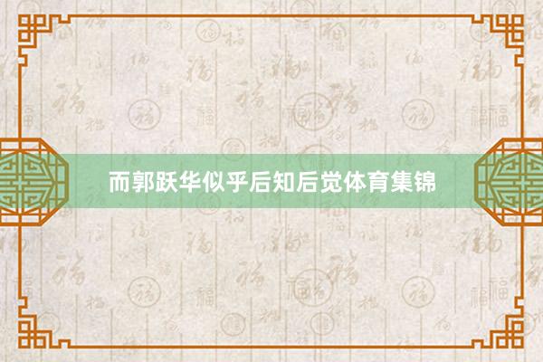 而郭跃华似乎后知后觉体育集锦