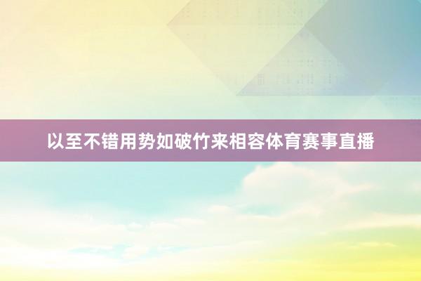 以至不错用势如破竹来相容体育赛事直播