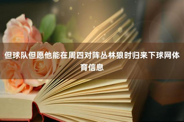 但球队但愿他能在周四对阵丛林狼时归来下球网体育信息