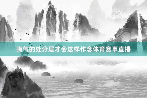 晦气的处分层才会这样作念体育赛事直播