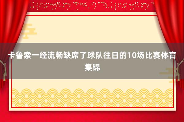 卡鲁索一经流畅缺席了球队往日的10场比赛体育集锦