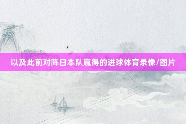 以及此前对阵日本队赢得的进球体育录像/图片