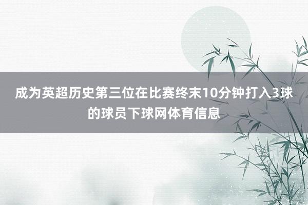 成为英超历史第三位在比赛终末10分钟打入3球的球员下球网体育