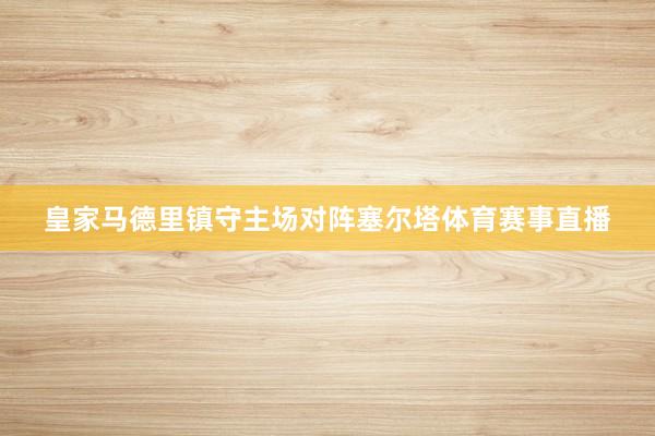 皇家马德里镇守主场对阵塞尔塔体育赛事直播