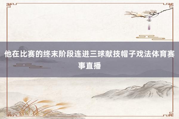 他在比赛的终末阶段连进三球献技帽子戏法体育赛事直播