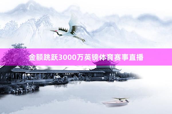 金额跳跃3000万英镑体育赛事直播