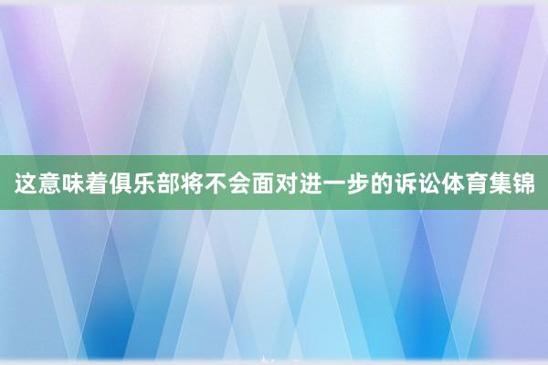 这意味着俱乐部将不会面对进一步的诉讼体育集锦