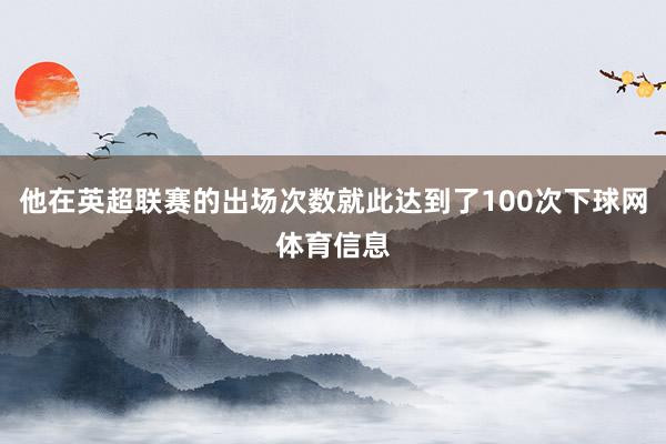 他在英超联赛的出场次数就此达到了100次下球网体育信息