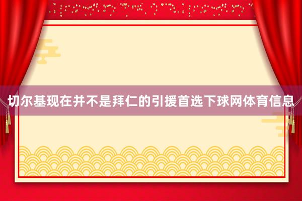 切尔基现在并不是拜仁的引援首选下球网体育信息