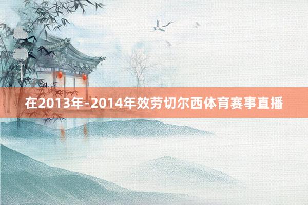 在2013年-2014年效劳切尔西体育赛事直播