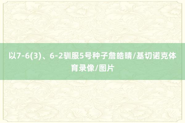以7-6(3)、6-2驯服5号种子詹皓晴/基切诺克体育录像/