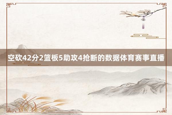 空砍42分2篮板5助攻4抢断的数据体育赛事直播