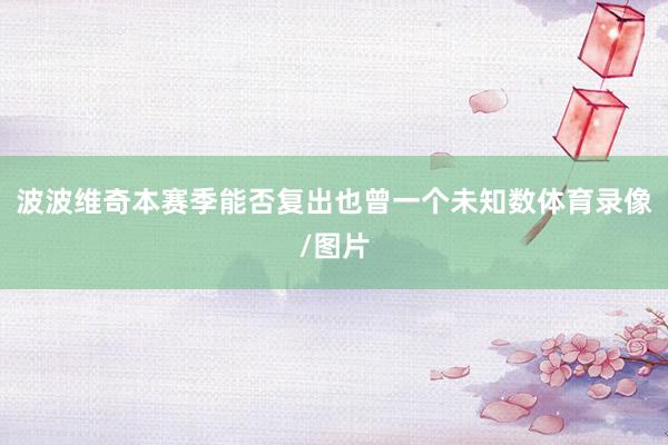 波波维奇本赛季能否复出也曾一个未知数体育录像/图片