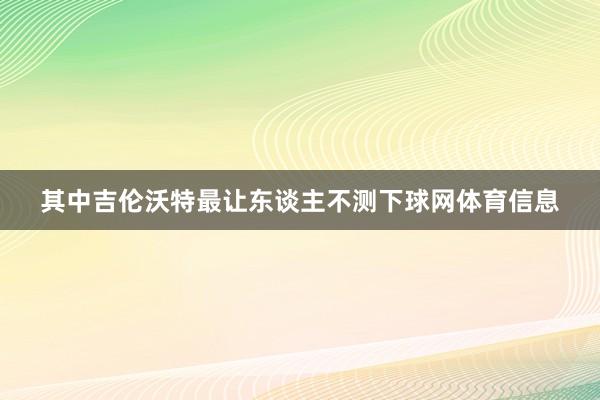 其中吉伦沃特最让东谈主不测下球网体育信息