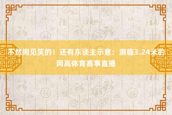 不然闹见笑的！还有东谈主示意：濒临3.24米的网高体育赛事直
