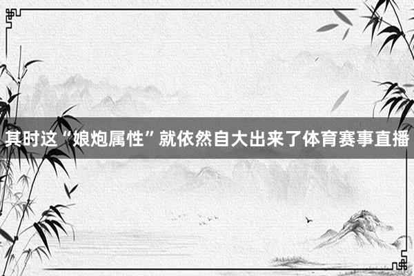 其时这“娘炮属性”就依然自大出来了体育赛事直播