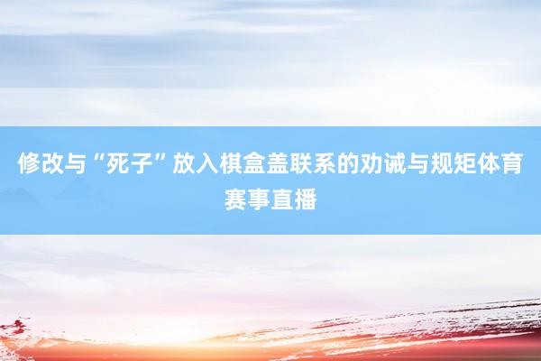 修改与“死子”放入棋盒盖联系的劝诫与规矩体育赛事直播