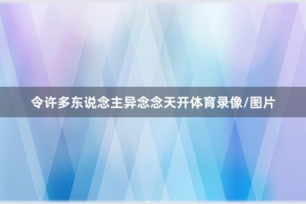 令许多东说念主异念念天开体育录像/图片