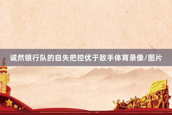 诚然银行队的自失把控优于敌手体育录像/图片