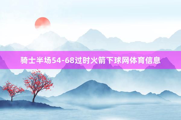 骑士半场54-68过时火箭下球网体育信息