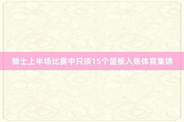 骑士上半场比赛中只须15个篮板入账体育集锦