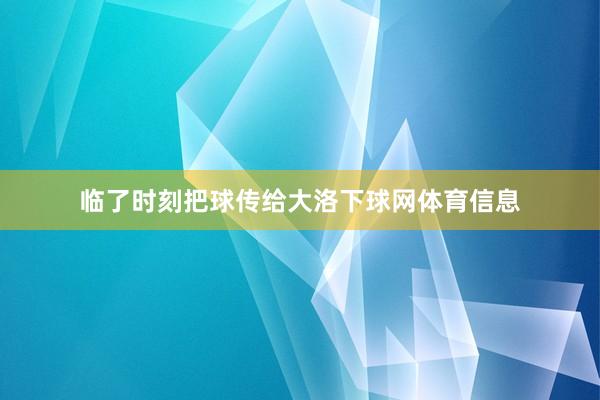 临了时刻把球传给大洛下球网体育信息