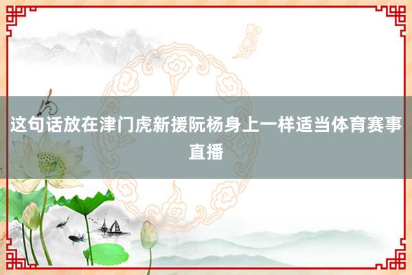 这句话放在津门虎新援阮杨身上一样适当体育赛事直播