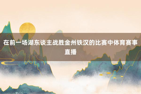 在前一场湖东谈主战胜金州铁汉的比赛中体育赛事直播
