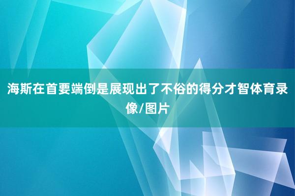 海斯在首要端倒是展现出了不俗的得分才智体育录像/图片