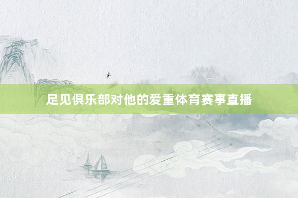 足见俱乐部对他的爱重体育赛事直播
