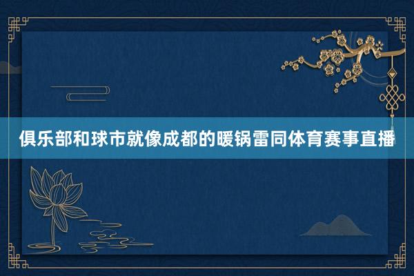 俱乐部和球市就像成都的暖锅雷同体育赛事直播