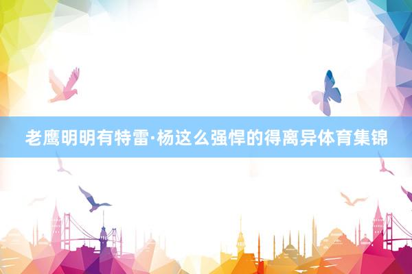 老鹰明明有特雷·杨这么强悍的得离异体育集锦