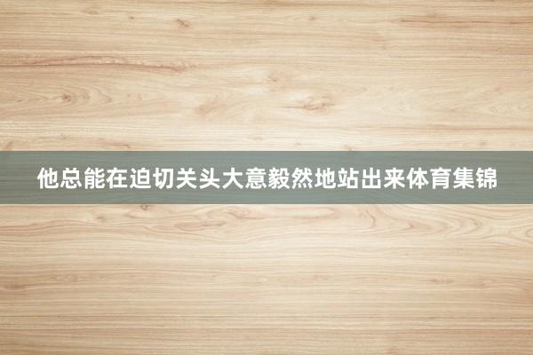 他总能在迫切关头大意毅然地站出来体育集锦
