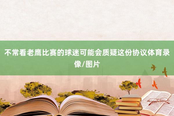 不常看老鹰比赛的球迷可能会质疑这份协议体育录像/图片