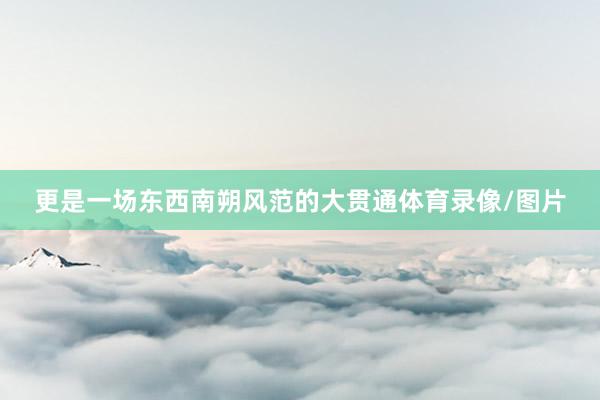 更是一场东西南朔风范的大贯通体育录像/图片