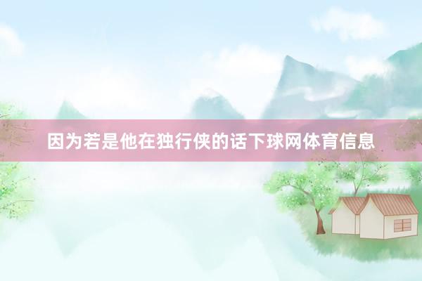因为若是他在独行侠的话下球网体育信息