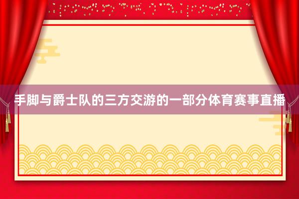 手脚与爵士队的三方交游的一部分体育赛事直播