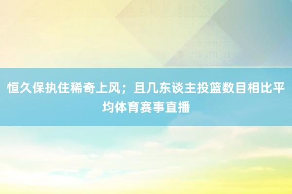 恒久保执住稀奇上风；且几东谈主投篮数目相比平均体育赛事直播
