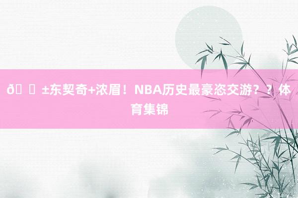😱东契奇+浓眉！NBA历史最豪恣交游？？体育集锦