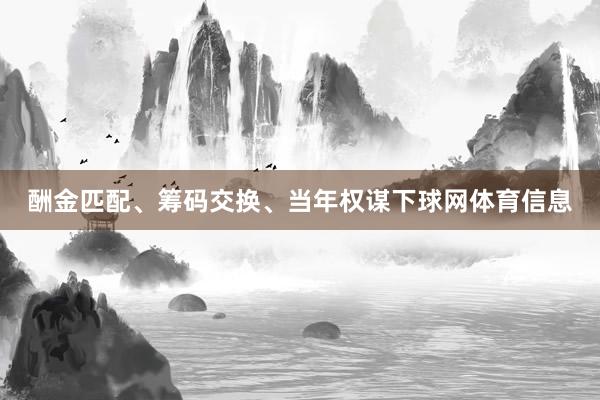 酬金匹配、筹码交换、当年权谋下球网体育信息