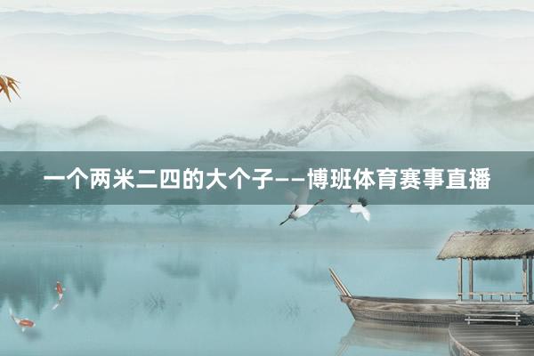 一个两米二四的大个子——博班体育赛事直播