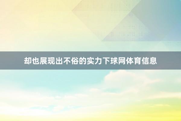 却也展现出不俗的实力下球网体育信息