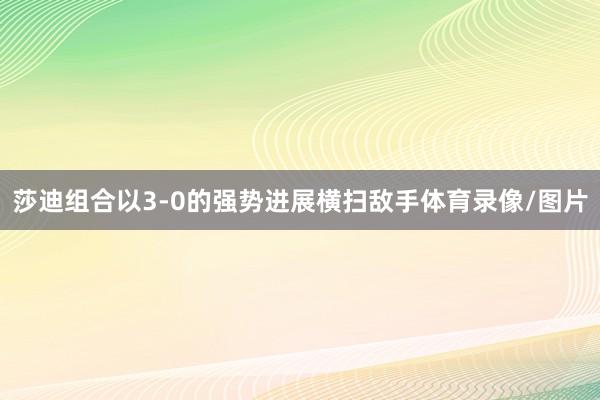 莎迪组合以3-0的强势进展横扫敌手体育录像/图片