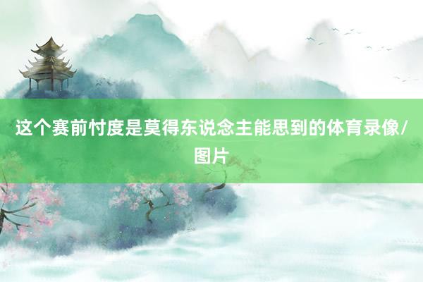 这个赛前忖度是莫得东说念主能思到的体育录像/图片