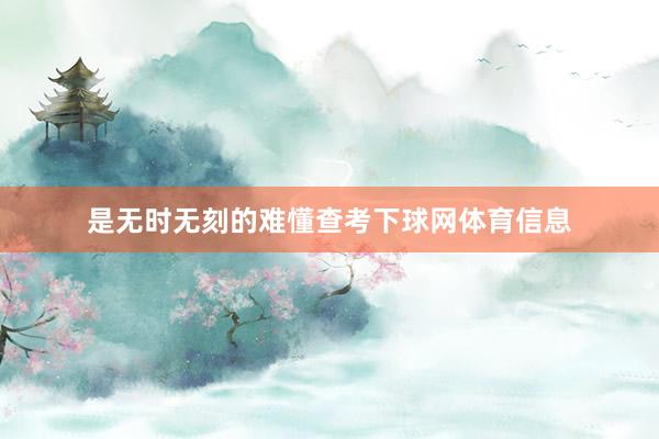 是无时无刻的难懂查考下球网体育信息