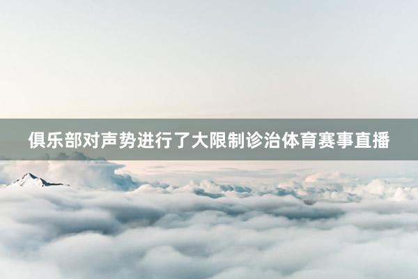 俱乐部对声势进行了大限制诊治体育赛事直播